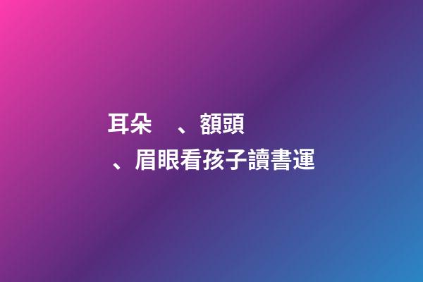 耳朵、額頭、眉眼看孩子讀書運